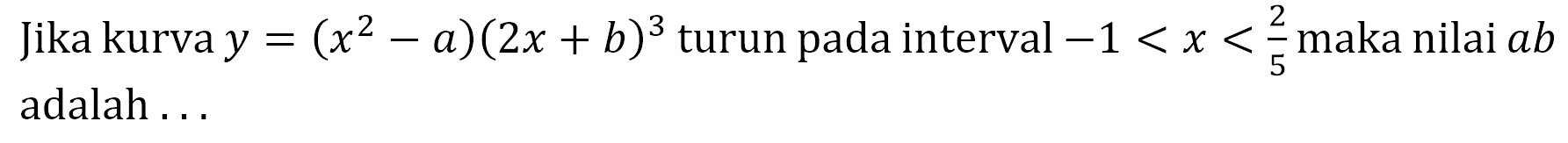 Jika kurva y=(x^2-a)(2x+b)^3 turun pada interval -1<x<2/5 maka nilai ab adalah ...