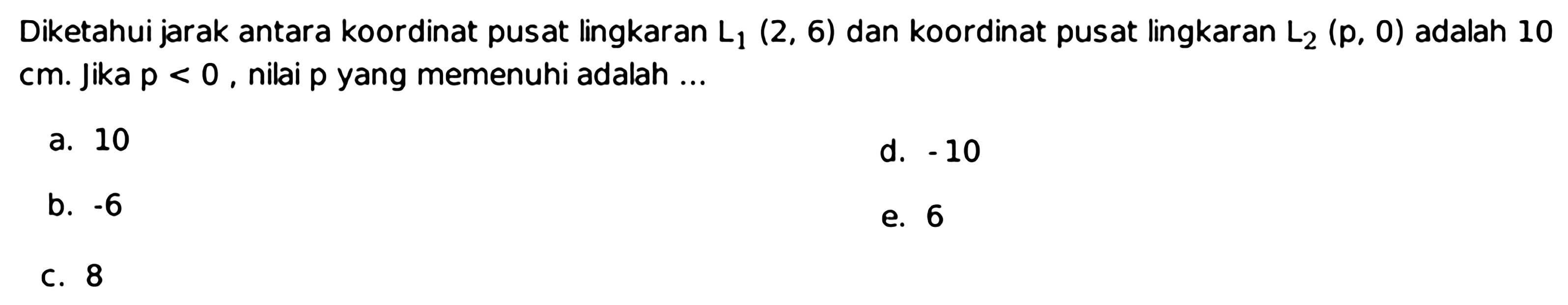 Diketahui jarak antara koordinat pusat lingkaran L1(2,6) dan koordinat pusat lingkaran L2(p, 0) adalah 10 cm. Jika p<0, nilai p yang memenuhi adalah ...