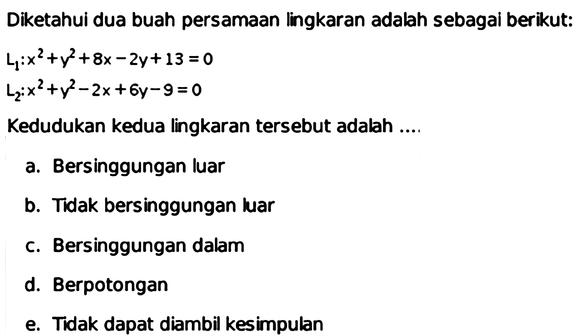 Diketahui dua buah persamaan lingkaran adalah sebagai berikut:  L1: x^2+y^2+8 x-2 y+13=0   L2: x^2+y^2-2 x+6 y-9=0 Kedudukan kedua lingkaran tersebut adalah ....