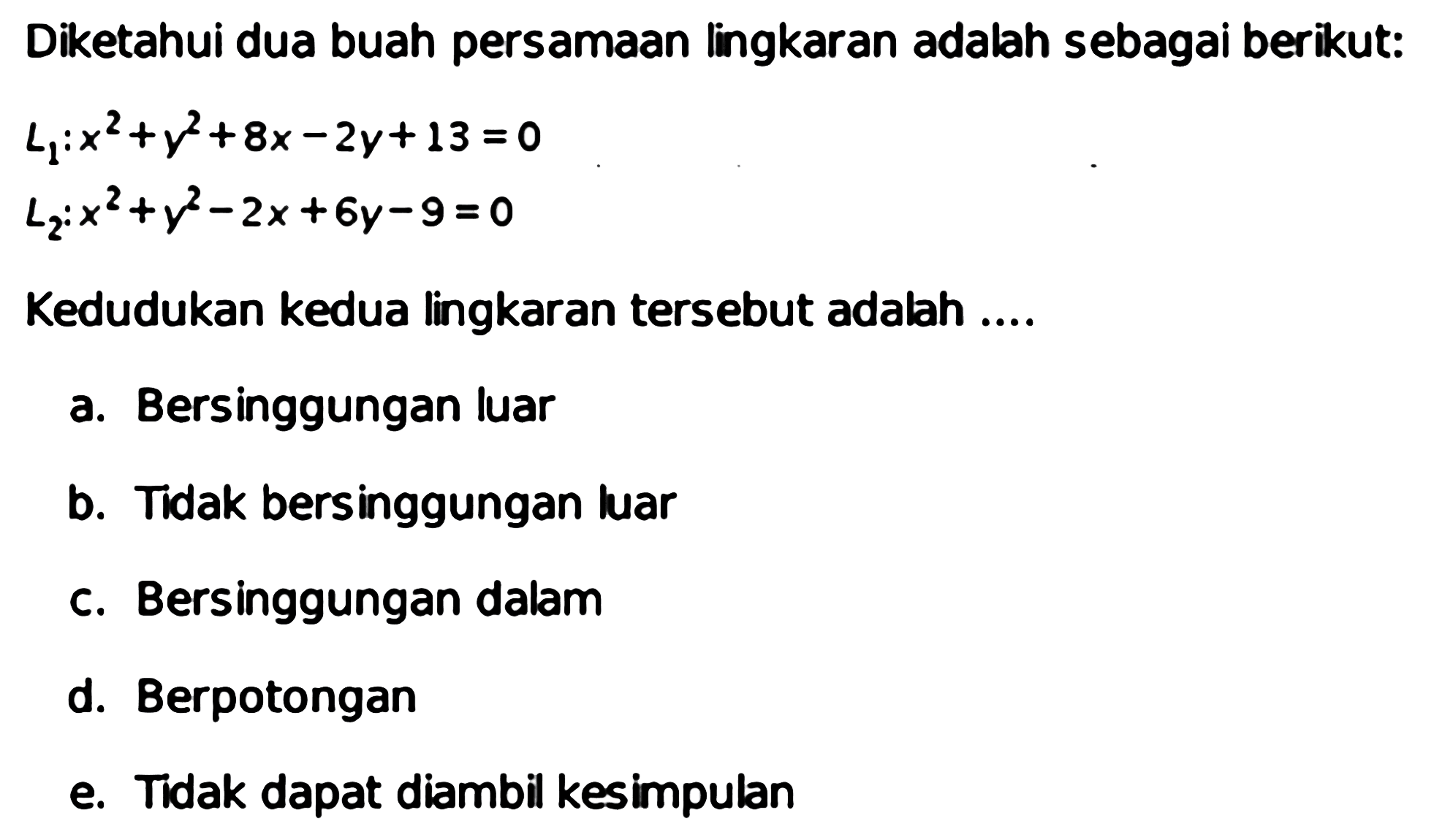 Diketahui dua buah persamaan lingkaran adalah sebagai berikut:L1: x^2+y^2+8 x-2 y+13=0 L2: x^2+y^2-2 x+6 y-9=0Kedudukan kedua lingkaran tersebut adalah ....