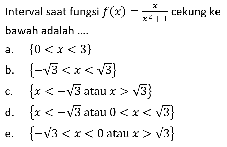 Interval saat fungsi  f(x)=x/x^2+1  cekung ke bawah adalah ....a.  0<x<3 b.  -akar(3)<x<akar(3)c.  x<-akar(3)  atau  x>akar(3) d.  x<-akar(3) atau  0<x<akar(3) e.  -akar(3)<x<0  atau  x>akar(3)