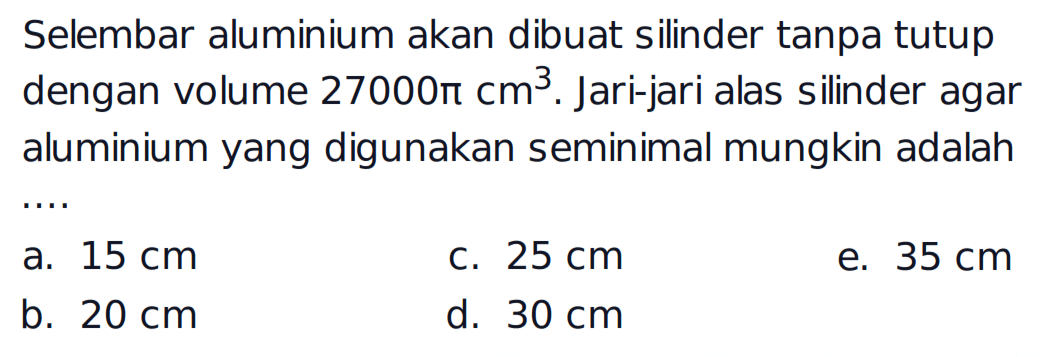 Selembar aluminium akan dibuat silinder tanpa tutup dengan volume  27000 pi cm^3 . Jari-jari alas silinder agar aluminium yang digunakan seminimal mungkin adalah