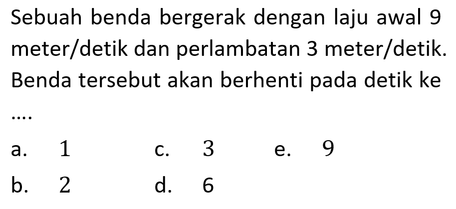 Sebuah benda bergerak dengan laju awal 9 meter/detik dan perlambatan 3 meter/detik. Benda tersebut akan berhenti pada detik ke .... 