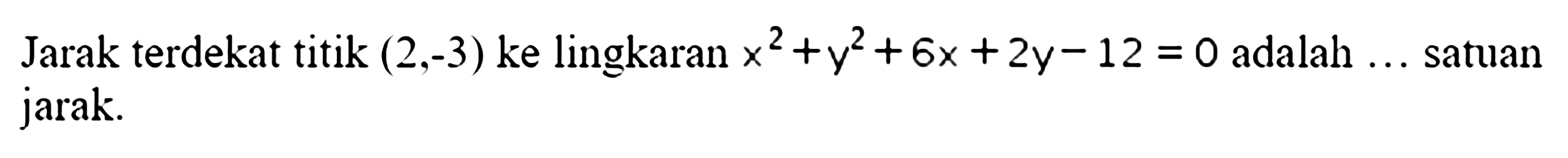 Jarak terdekat titik (2,-3) ke lingkaran x^2+y^2+6x+2y-12=0 adalah... satuan jarak.