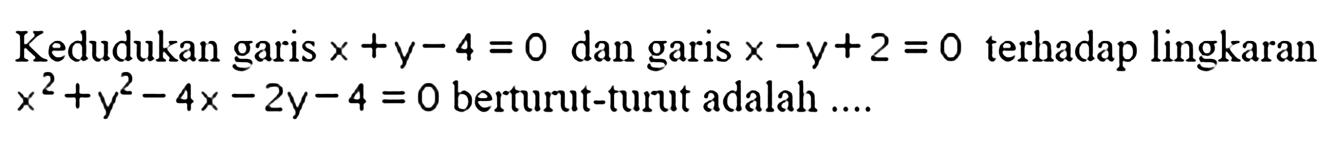 Kedudukan garis  x+y-4=0  dan garis  x-y+2=0  terhadap lingkaran  x^2+y^2-4 x-2 y-4=0  berturut-turut adalah ....