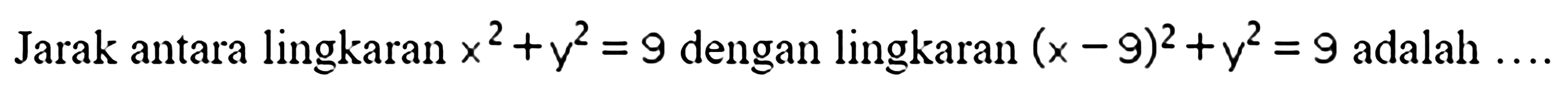 Jarak antara lingkaran  x^2+y^2=9  dengan lingkaran  (x-9)^2+y^2=9  adalah  ... 