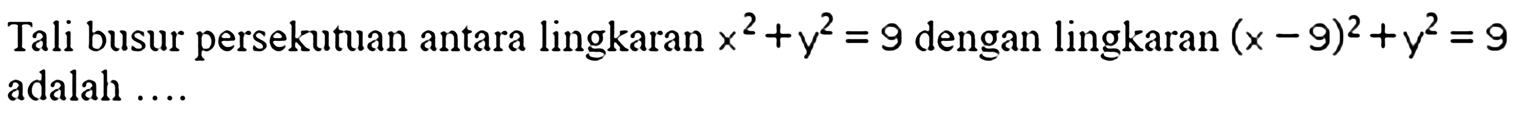 Tali busur persekutuan antara lingkaran x^2+y^2=9 dengan lingkaran (x-9)^2+y^2=9 adalah ....