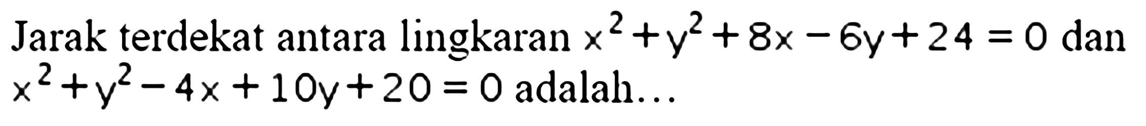 Jarak terdekat antara lingkaran  x^2+y^2+8 x-6 y+24=0  dan  x^2+y^2-4 x+10 y+20=0  adalah...