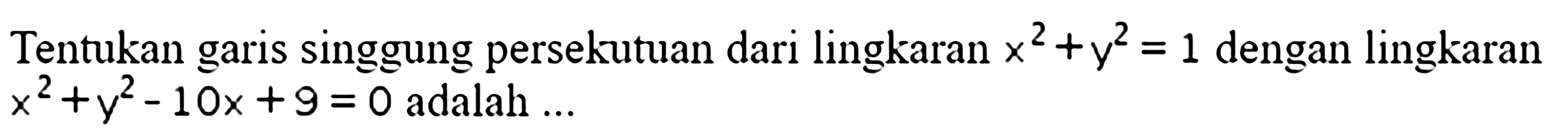 Tentukan garis singgung persekutuan dari lingkaran  x^2+y^2=1  dengan lingkaran  x^2+y^2-10x+9=0  adalah ...