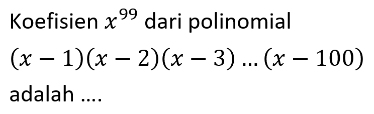 Koefisien x^99 dari polinomial (x-1)(x-2)(x-3)...(x-100) adalah ....