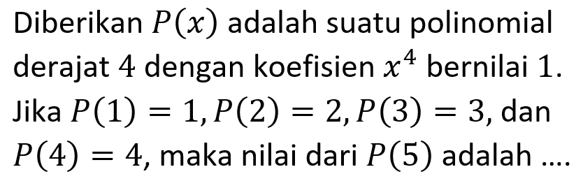 Diberikan P(x) adalah suatu polinomial derajat 4 dengan koefisien x^4 bernilai 1. Jika P(1)=1, P(2)=2, P(3)=3, dan P(4)=4, maka nilai dari P(5) adalah....