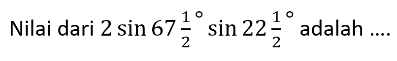 Nilai dari 2 sin (67 1/2) sin (22 1/2) adalah