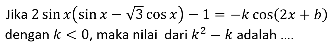 Jika 2 sin x(sin x-akar(3) cos x)-1=-k cos(2x+b) dengan k<0, maka nilai dari k^2-k adalah ....