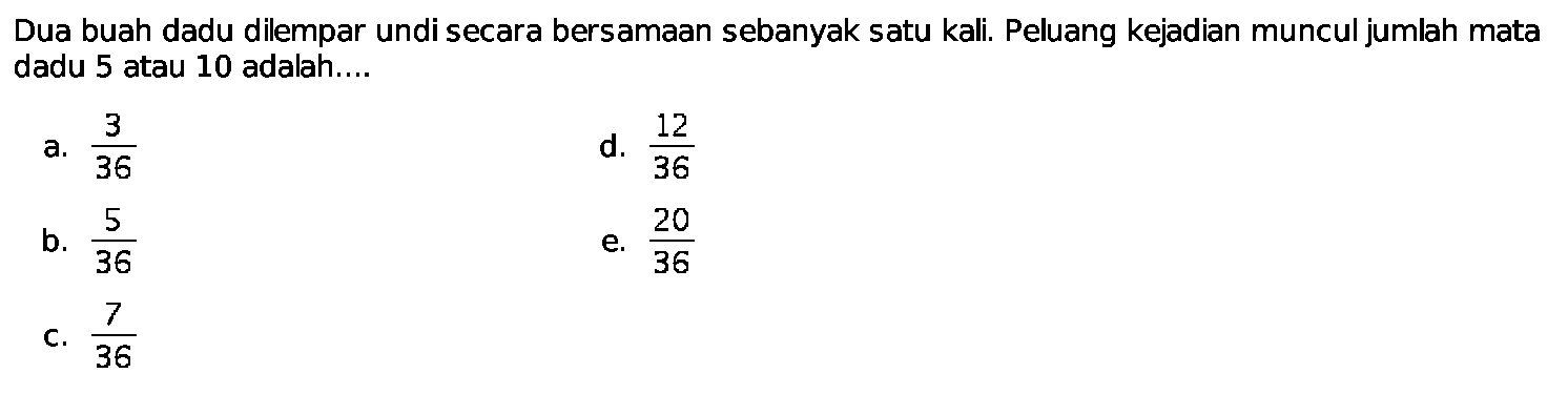 Dua buah dadu dilempar undi secara bersamaan sebanyak satu kali. Peluang kejadian muncul jumlah mata dadu 5 atau 10 adalah....
