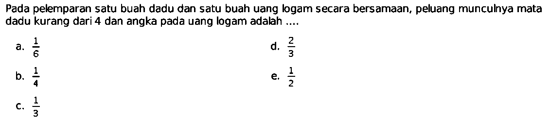 Pada pelemparan satu buah dadu dan satu buah uang logam secara bersamaan, peluang munculnya mata dadu kurang dari 4 dan angka pada uang logam adalah ....