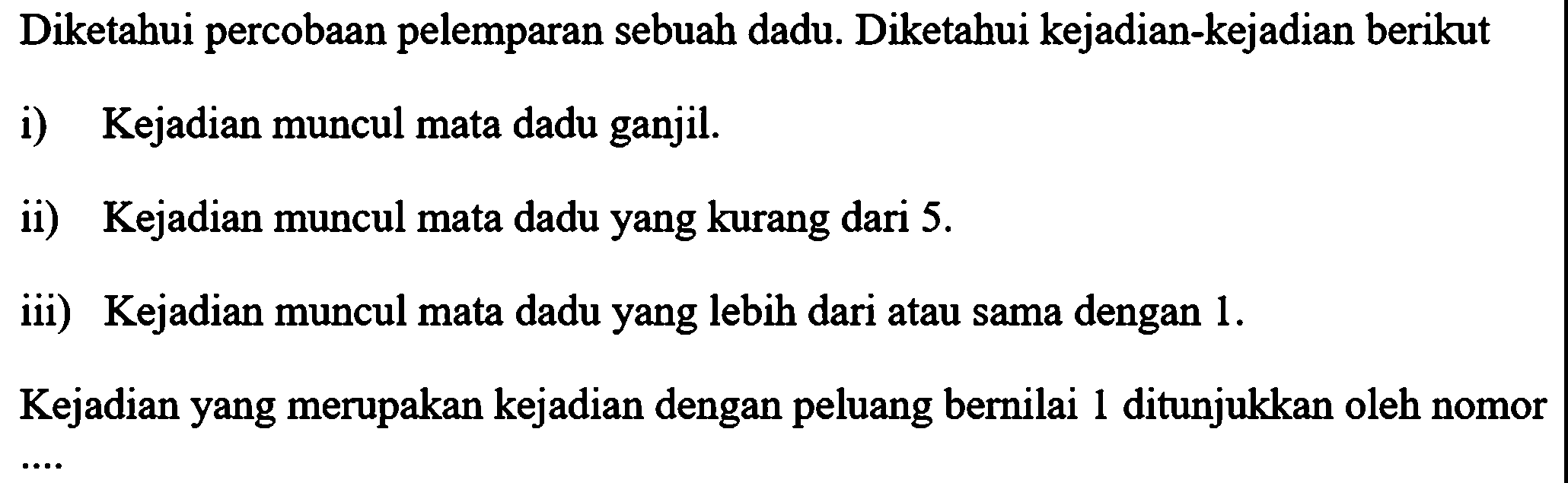 Diketahui percobaan pelemparan sebuah dadu. Diketahui kejadian-kejadian berikuti) Kejadian muncul mata dadu ganjil.ii) Kejadian muncul mata dadu yang kurang dari  5 . iii) Kejadian muncul mata dadu yang lebih dari atau sama dengan  1 . Kejadian yang merupakan kejadian dengan peluang bernilai 1 ditunjukkan oleh nomor