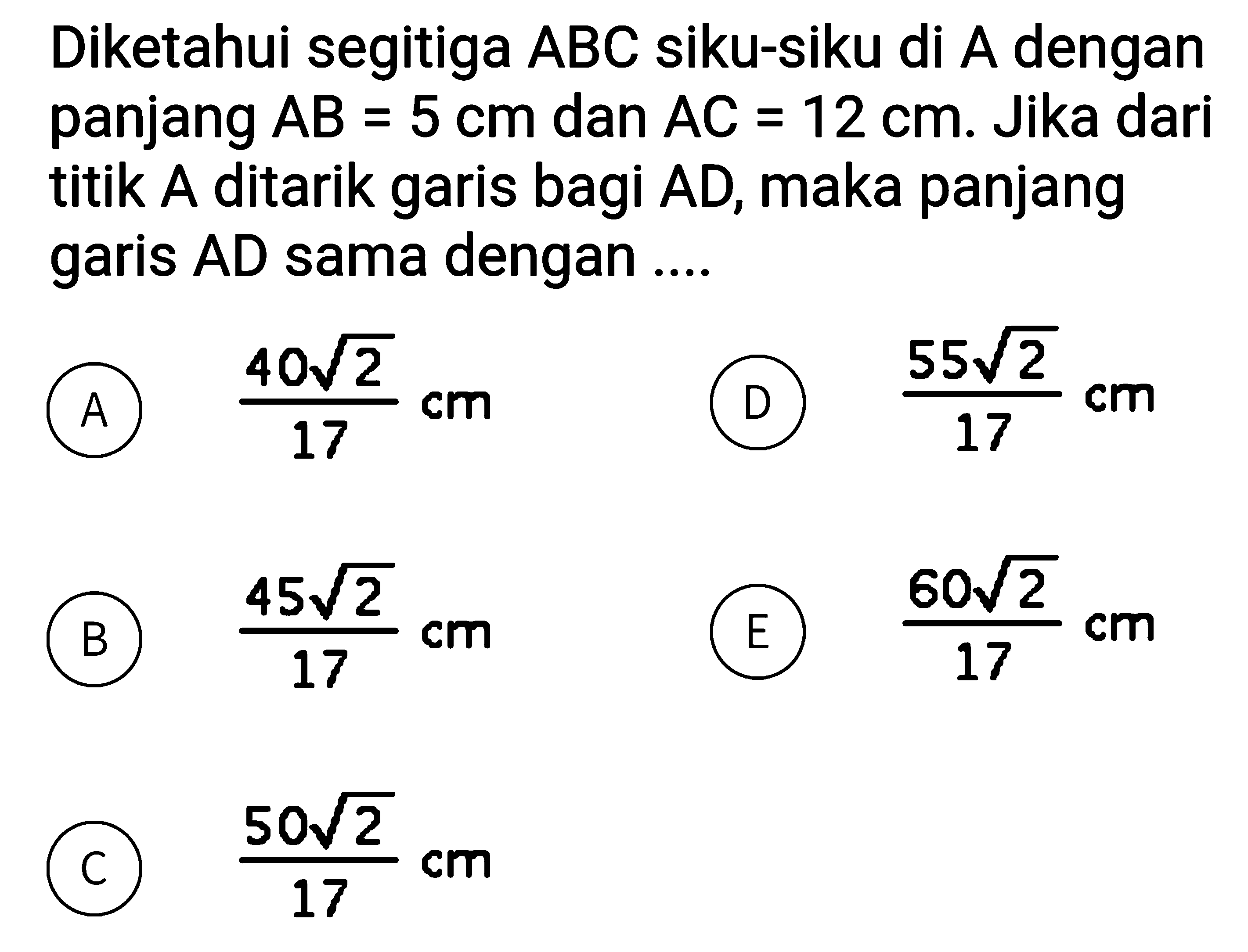 Diketahui segitiga ABC siku-siku di A dengan panjang AB=5 cm dan AC=12 cm. Jika dari titik A ditarik garis bagi AD, maka panjang garis AD sama dengan ....