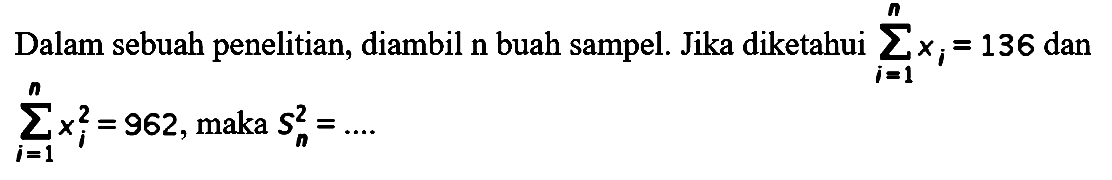 Dalam sebuah penelitian, diambil n buah sampel. Jika diketahui sigma i=1 n xi=136 dan sigma i=1 n  xi^2=962 , maka Sn^2=...