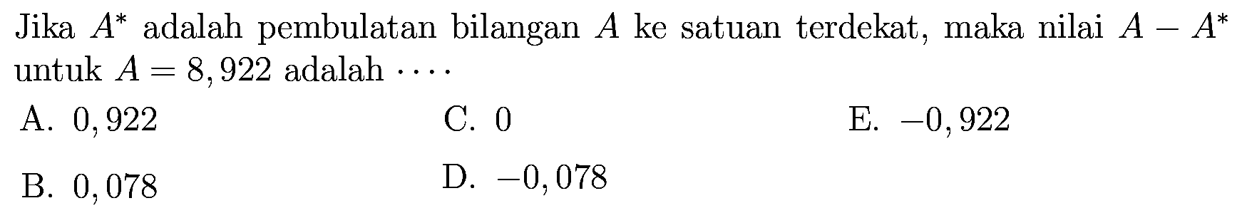 Jika A^* adalah pembulatan bilangan A ke satuan terdekat, maka nilai A - A^* untuk A = 8,922 adalah ....