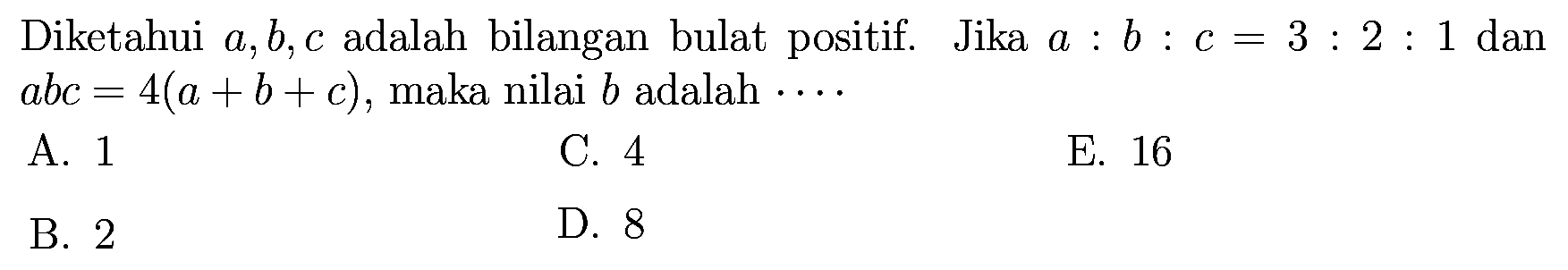 Diketahui a, b, c adalah bilangan bulat positif. Jika a:b:c=3:2:1 dan abc=4(a+b+c) , maka nilai b adalah . . . .