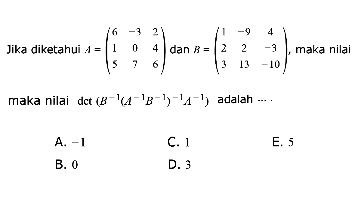 Jika diketahui A=(6 -3 2 1 0 4 5 7 6) dan B=(1 -9 4 2 2 -3 3 13 -10), maka nilai maka nilai det(B^(-1)(A^(-1)B^(-1))^(-1)A^(-1)) adalah ....