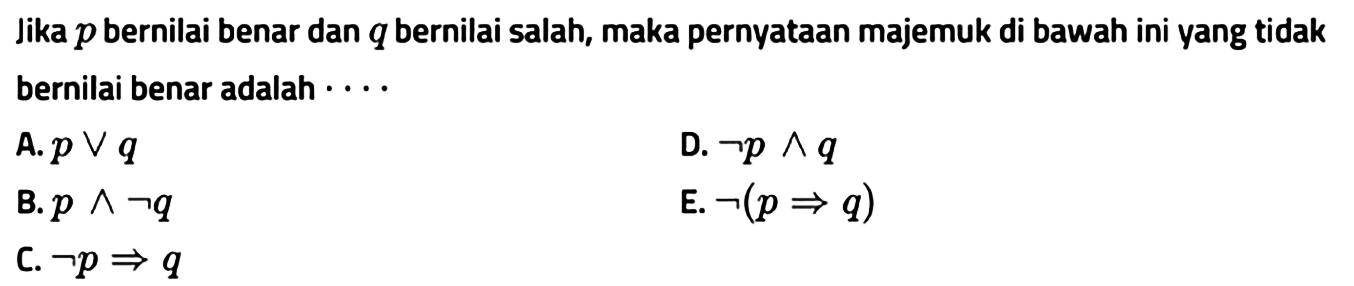 Jika p bernilai benar dan q bernilai salah, maka pernyataan majemuk di bawah ini yang tidak bernilai benar adalah ....A. pVqD. pN~qB. ~p=>qE. ~pNqc. ~(p=>q)