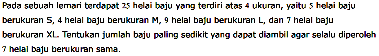 Pada sebuah lemari terdapat 25 helai baju yang terdiri atas 4 ukuran, yaitu 5 helai baju berukuran S, 4 helai baju berukuran M, 9 helai baju berukuran L, dan 7 helai baju berukuran XL. Tentukan jumlah baju paling sedikit yang dapat diambil agar selalu diperoleh 7 helai baju berukuran sama. 