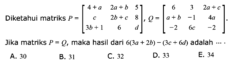 Diketahui matriks P=(4+a 2a+b 5 c 2b+c 8 3b+1 6 d), Q=(6 3 2a+c a+b -1 4a -2 6c -2). Jika matriks P=Q, maka hasil dari 6(3a+2b)-(3c+6d) adalah ....