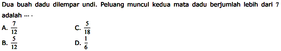 Dua buah dadu dilempar undi. Peluang muncul kedua mata dadu berjumlah lebih dari 7 adalah ....