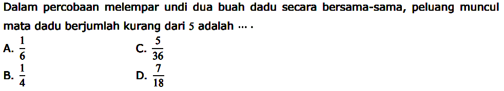 Dalam percobaan melempar undi dua buah dadu secara bersama-sama, peluang muncul mata dadu berjumlah kurang dari 5 adalah .....