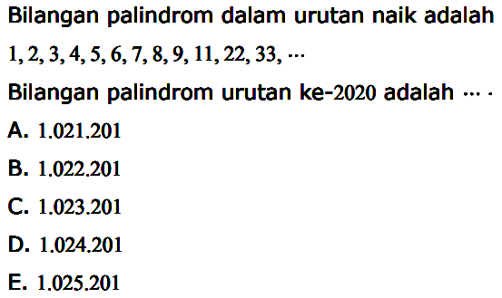 Bilangan palindrom dalam urutan naik adalah 1,2,3,4,5,6,7,8,9,11,22,33, ... Bilangan palindrom urutan ke-2020 adalah ... .