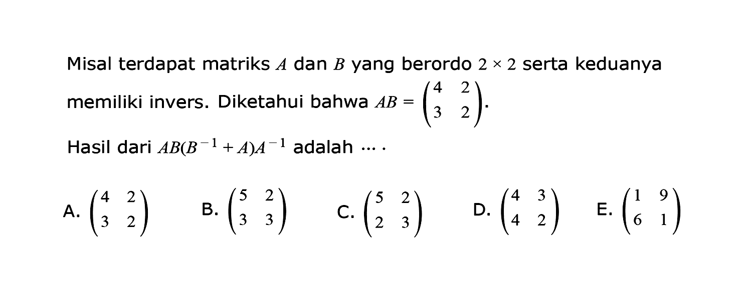 Misal terdapat matriks A dan B yang berordo 2x2 serta keduanya memiliki invers. Diketahui bahwa AB=(4 2 3 2). Hasil dari AB(B^(-1)+A)A^(-1) adalah ...