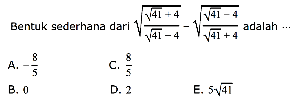 Bentuk sederhana dari akar((akar(41)+4/(akar(41)-4)) - akar((akar(41)-4/(akar(41)+4)) adalah A. -8/5 C. 8/5 B. 0 D 2 E. 5akar(41)