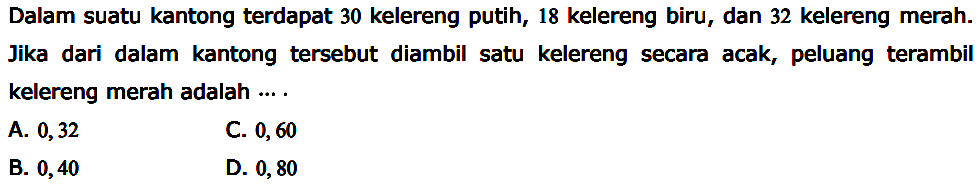 Dalam suatu kantong terdapat 30 kelereng putih, 18 kelereng biru, dan 32 kelereng merah. Jika dari dalam kantong tersebut diambil satu kelereng secara acak, peluang terambil kelereng merah adalah ... .