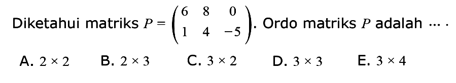 Diketahui matriks P=(6 8 0 1 4 -5). Ordo matriks P adalah....