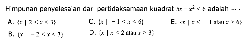 Himpunan penyelesaian dari pertidaksamaan kuadrat 5x--x^2<6 adalah .... A. {x | 2<x<3} C. {x | -1<x<6} E. {x | x<-1 atau x>6} B. {x | -2<x<3} D. {x | x<2 atau x>3}