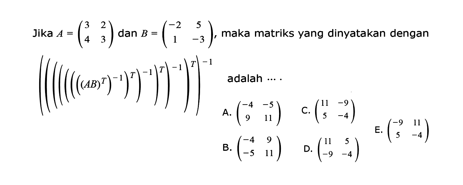 Jika A = (3 2 4 3) dan B = (-2 5 1 -3), maka matriks yang dinyatakan dengan ((((((((AB)^T)^(-1)^t)^(-1)^T)^(-1)^T)^(-1) adalah....