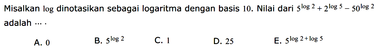 Misalkan log dinotasikan sebagai logaritma dengan basis 10. Nilai dari 5^(log 2)+2^(log 5)-50^(log 2) adalah ... .