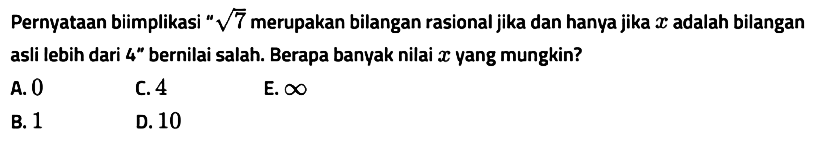 Pernyataan biimplikasi 'akar(7) merupakan bilangan rasional jika dan hanya jika x adalah bilangan asli lebih dari 4'' bernilai salah. Berapa banyak nilai x yang mungkin? 