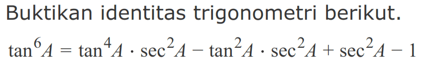 Buktikan identitas trigonometri berikut. tan^6 A=tan^4 A. sec^2 A - tan^2 A.sec^2 A + sec^2 A -1