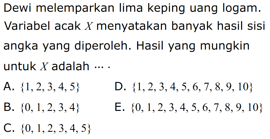 Dewi melemparkan lima keping uang logam. Variabel acak X menyatakan banyak hasil sisi angka yang diperoleh. Hasil yang mungkin untuk X adalah 
