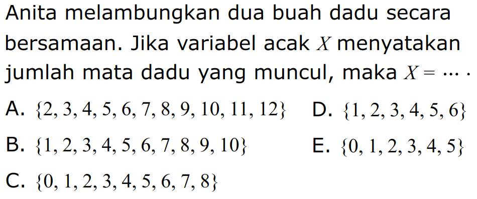 Anita melambungkan dua buah dadu secara bersamaan. Jika variabel acak X menyatakan jumlah mata dadu yang muncul, maka X = 
