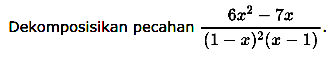 Dekomposisikan pecahan  (6x^2 - 7x)/((1-x)^2 (x-1))