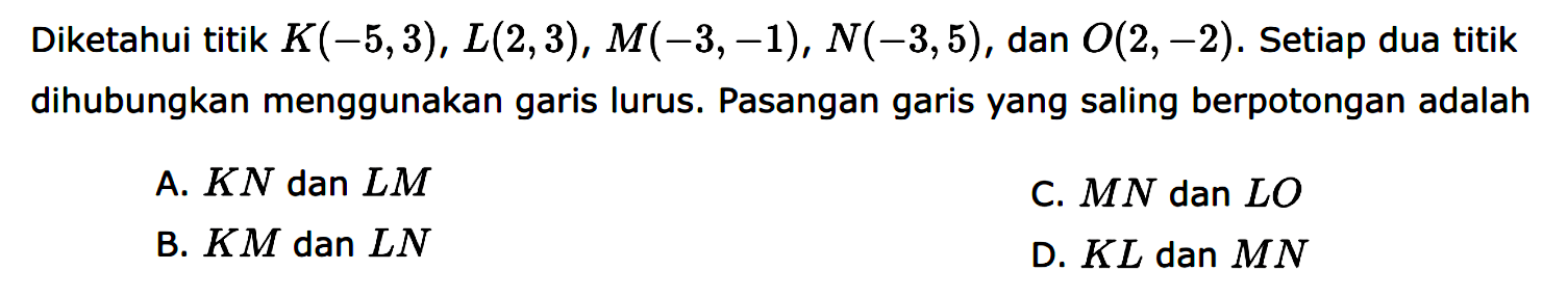 Diketahui titik K(-5,3) , L(2,3), M(-3,-1), N(-3,5), dan O(2, -2). Setiap dua titik dihubungkan menggunakan garis lurus. Pasangan garis yang saling berpotongan adalah 