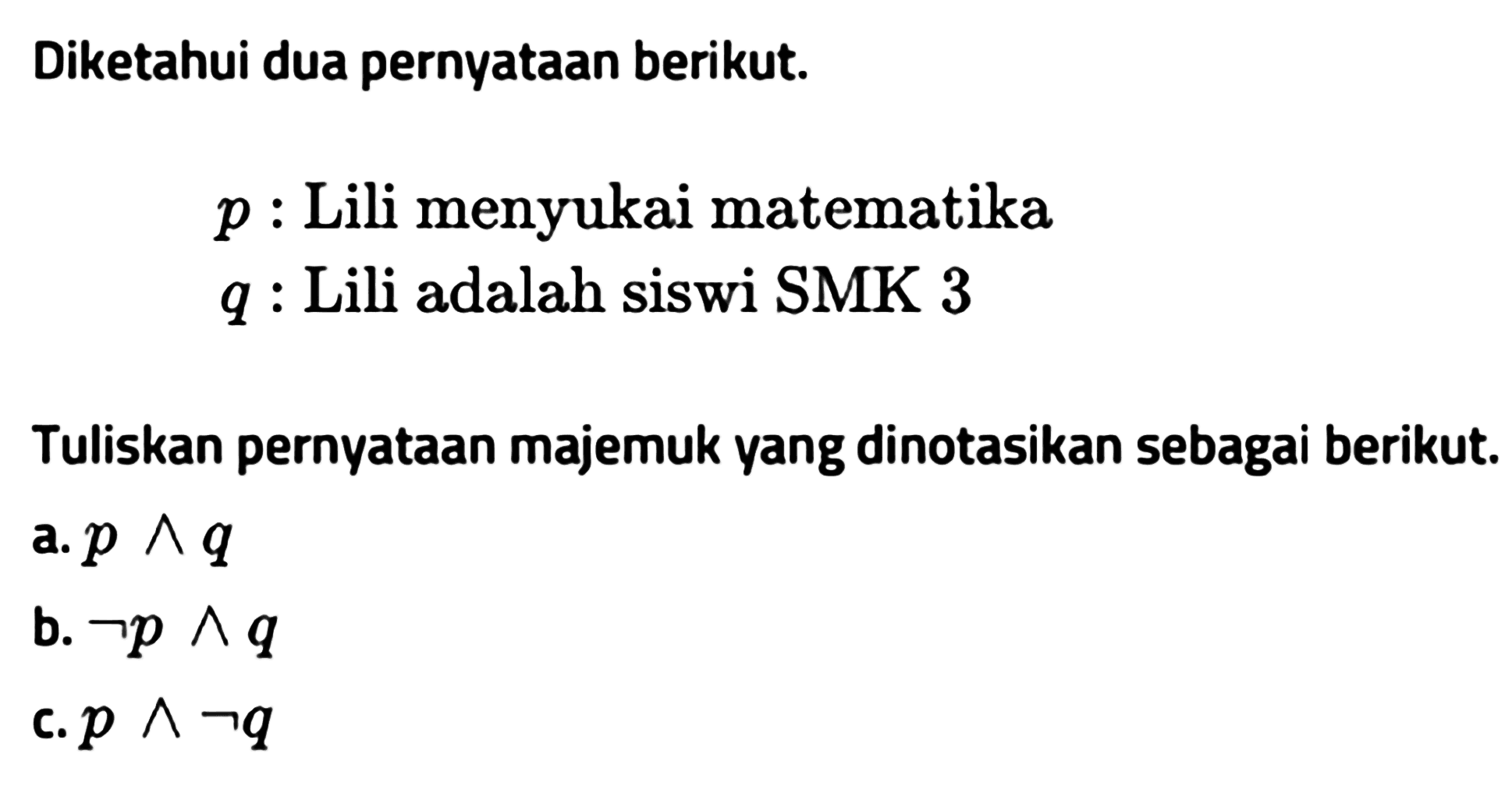 Diketahui dua pernyataan berikut.p : Lili menyukai matematikaq : Lili adalah siswi SMK 3Tuliskan pernyataan majemuk yang dinotasikan sebagai berikut.a. p ^ qb. ~p ^ qc. p ^ ~q