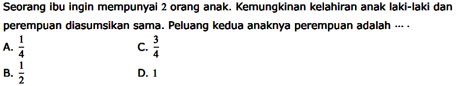 Seorang ibu ingin mempunyai 2 orang anak. Kemungkinan kelahiran anak laki-laki dan perempuan diasumsikan sama. Peluang kedua anaknya perempuan adalah  ... . 