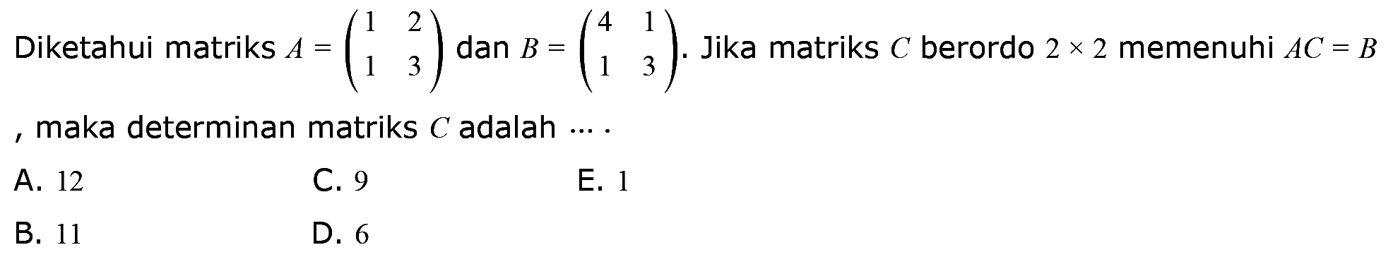 Diketahui matriks A = (1 2 1 3) dan B (4 1 1 3). Jika matriks C berordo 2 x 2 memenuhi AC=B, maka determinan matriks C adalah ....