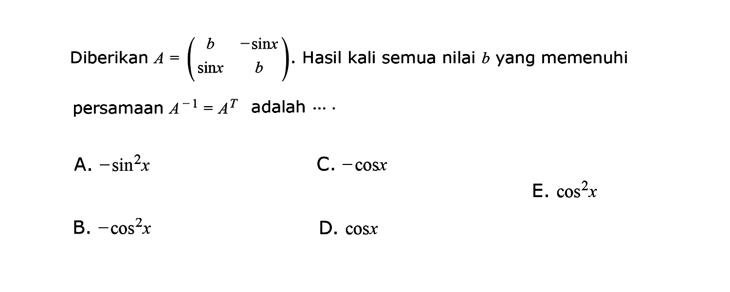 Diberikan A=(b -sin x sin x b). Hasil kali semua nilai b yang memenuhi persamaan A^(-1)=A^T adalah ... .