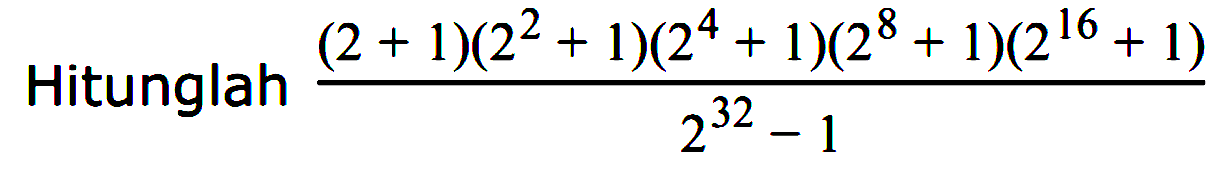 Hitunglah ((2+1)(2^2+1)(2^4+1)(2^8+1)(2^16+1))/(2^32- 1)