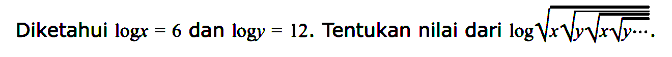 Diketahui logx=6 dan logy=12. Tentukan nilai dari log akar(x akar(y akar(x akar(y ...))))